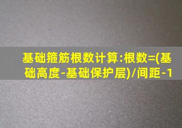 基础箍筋根数计算:根数=(基础高度-基础保护层)/间距-1
