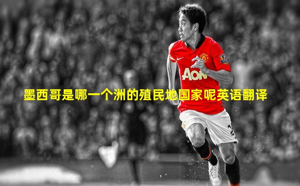 墨西哥是哪一个洲的殖民地国家呢英语翻译