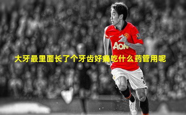 大牙最里面长了个牙齿好痛吃什么药管用呢