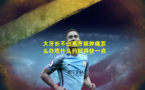 大牙长不出来牙龈肿痛怎么办吃什么药好得快一点