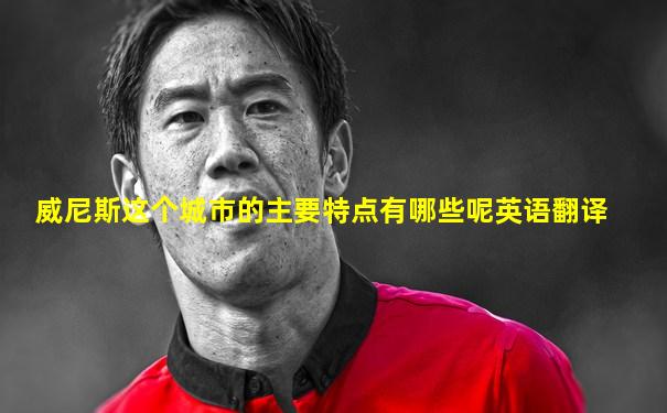 威尼斯这个城市的主要特点有哪些呢英语翻译
