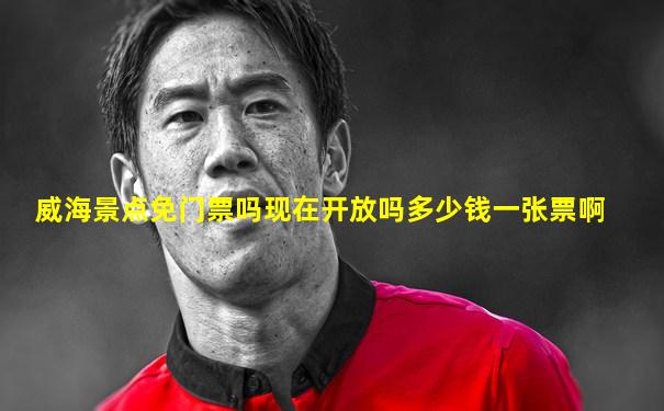 威海景点免门票吗现在开放吗多少钱一张票啊