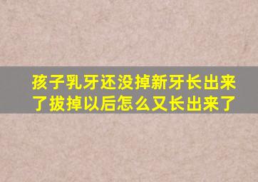 孩子乳牙还没掉新牙长出来了拔掉以后怎么又长出来了