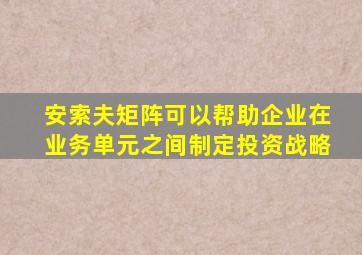 安索夫矩阵可以帮助企业在业务单元之间制定投资战略