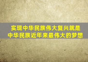 实现中华民族伟大复兴就是中华民族近年来最伟大的梦想