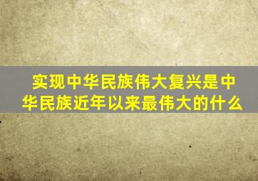 实现中华民族伟大复兴是中华民族近年以来最伟大的什么