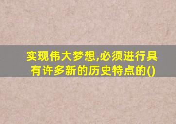 实现伟大梦想,必须进行具有许多新的历史特点的()