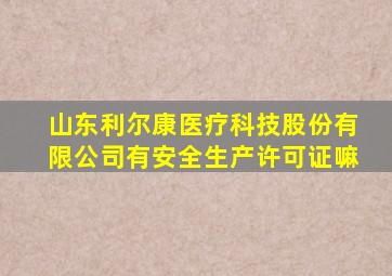 山东利尔康医疗科技股份有限公司有安全生产许可证嘛