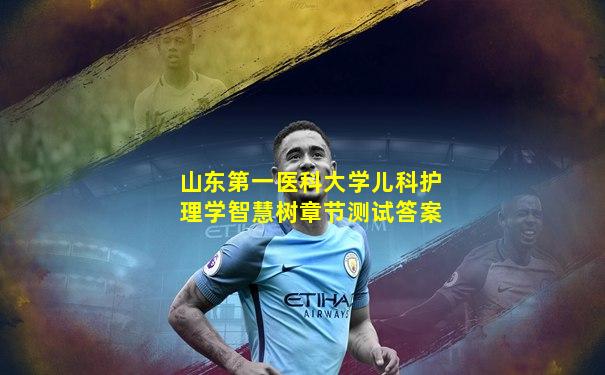 山东第一医科大学儿科护理学智慧树章节测试答案