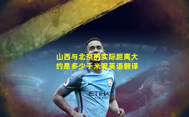 山西与北京的实际距离大约是多少千米呢英语翻译