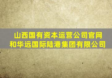 山西国有资本运营公司官网和华远国际陆港集团有限公司