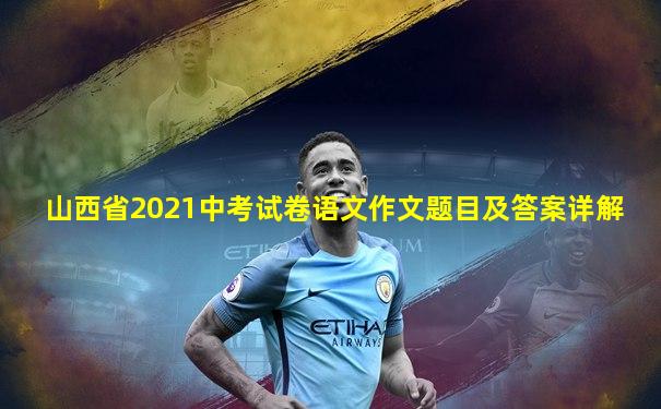 山西省2021中考试卷语文作文题目及答案详解