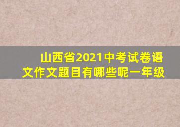 山西省2021中考试卷语文作文题目有哪些呢一年级