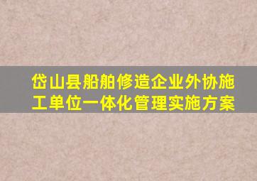 岱山县船舶修造企业外协施工单位一体化管理实施方案
