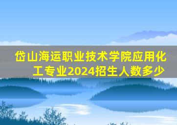 岱山海运职业技术学院应用化工专业2024招生人数多少