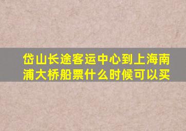 岱山长途客运中心到上海南浦大桥船票什么时候可以买