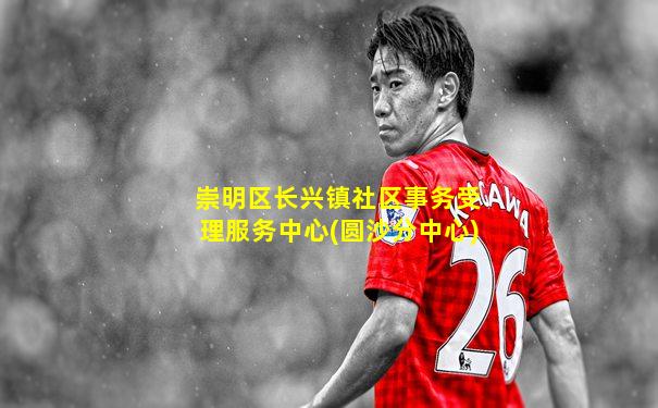 崇明区长兴镇社区事务受理服务中心(圆沙分中心)