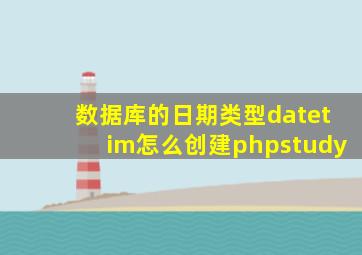 数据库的日期类型datetim怎么创建phpstudy