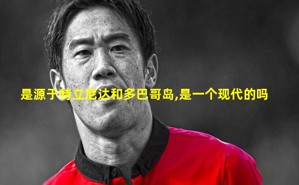 是源于特立尼达和多巴哥岛,是一个现代的吗
