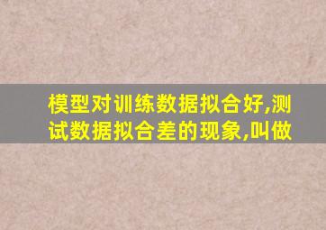 模型对训练数据拟合好,测试数据拟合差的现象,叫做