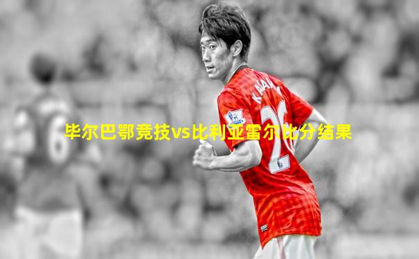 毕尔巴鄂竞技vs比利亚雷尔比分结果