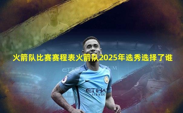 火箭队比赛赛程表火箭队2025年选秀选择了谁