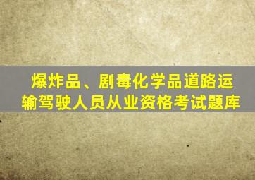 爆炸品、剧毒化学品道路运输驾驶人员从业资格考试题库