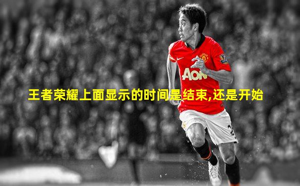王者荣耀上面显示的时间是结束,还是开始