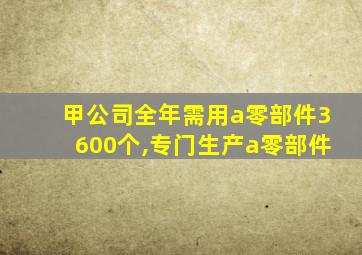 甲公司全年需用a零部件3600个,专门生产a零部件
