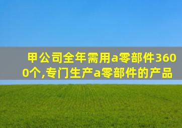 甲公司全年需用a零部件3600个,专门生产a零部件的产品