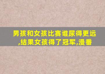 男孩和女孩比赛谁尿得更远,结果女孩得了冠军,漫番