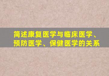 简述康复医学与临床医学、预防医学、保健医学的关系