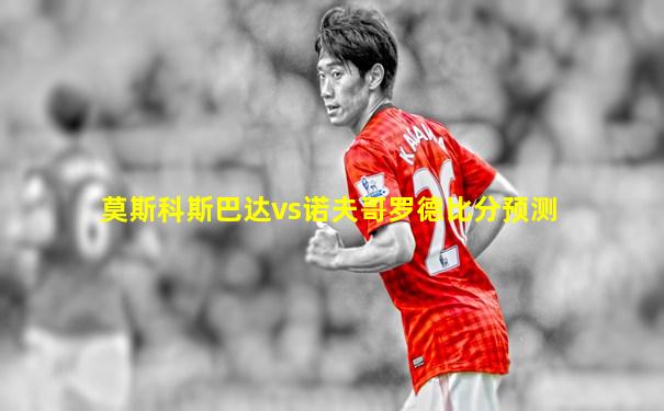 莫斯科斯巴达vs诺夫哥罗德比分预测