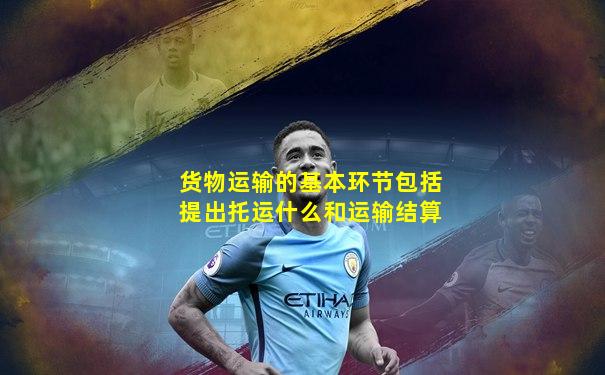 货物运输的基本环节包括提出托运什么和运输结算