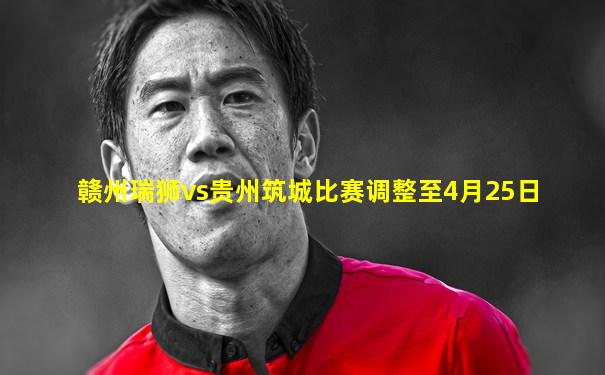 赣州瑞狮vs贵州筑城比赛调整至4月25日