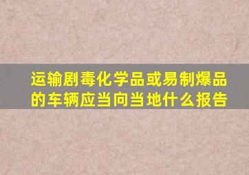 运输剧毒化学品或易制爆品的车辆应当向当地什么报告