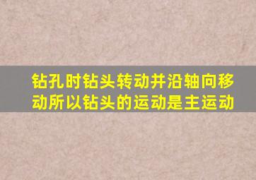 钻孔时钻头转动并沿轴向移动所以钻头的运动是主运动